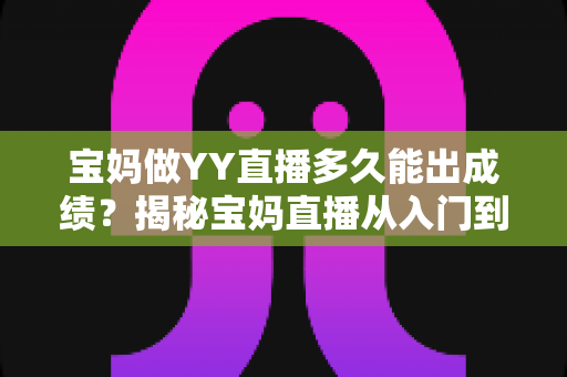 宝妈做YY直播多久能出成绩？揭秘宝妈直播从入门到变现的真实时间表与成功攻略