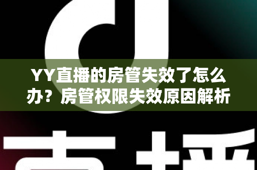 YY直播的房管失效了怎么办?房管权限失效原因解析与快速恢复完整指南 YY直播的房管失效了怎么办?房管权限失效原因解析与快速恢复完整指南