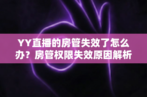 YY直播的房管失效了怎么办?房管权限失效原因解析与快速恢复完整指南 YY直播的房管失效了怎么办?房管权限失效原因解析与快速恢复完整指南