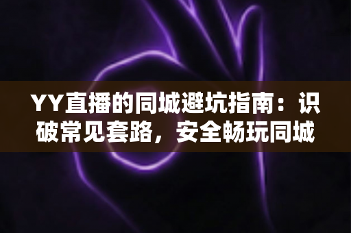 YY直播的同城避坑指南:识破常见套路,安全畅玩同城频道的全方位防骗攻略 YY直播的同城避坑指南:识破常见套路,安全畅玩同城频道的全方位防骗攻略