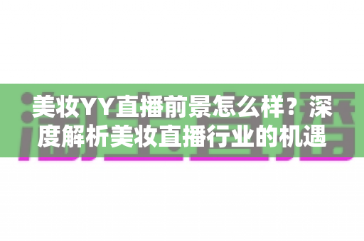 美妆YY直播前景怎么样？深度解析美妆直播行业的机遇、挑战与未来趋势