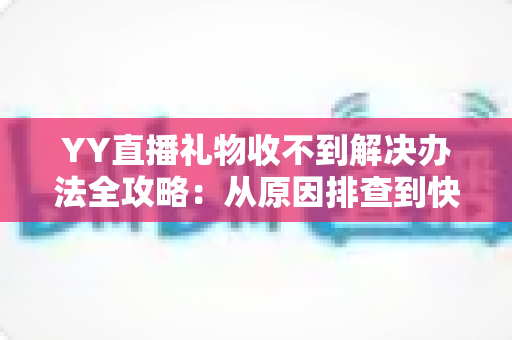 YY直播礼物收不到解决办法全攻略：从原因排查到快速处理的一站式实用指南