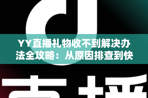 YY直播礼物收不到解决办法全攻略：从原因排查到快速处理的一站式实用指南