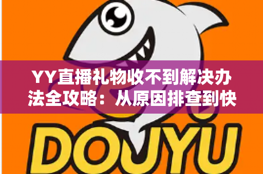 YY直播礼物收不到解决办法全攻略：从原因排查到快速处理的一站式实用指南