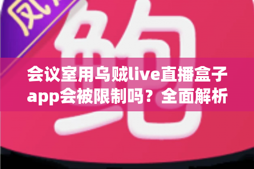 会议室用乌贼live直播盒子app会被限制吗？全面解析使用限制、原因与应对方案