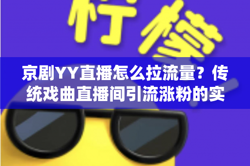 京剧YY直播怎么拉流量？传统戏曲直播间引流涨粉的实战攻略全解析