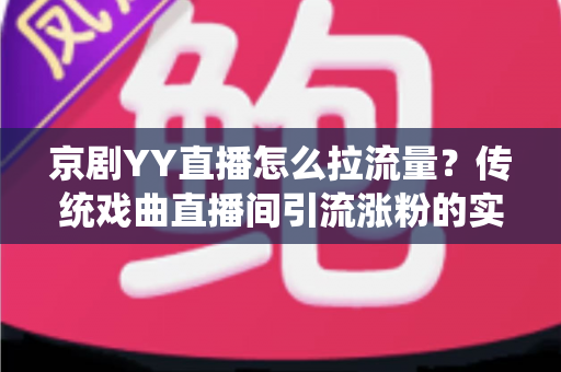 京剧YY直播怎么拉流量？传统戏曲直播间引流涨粉的实战攻略全解析