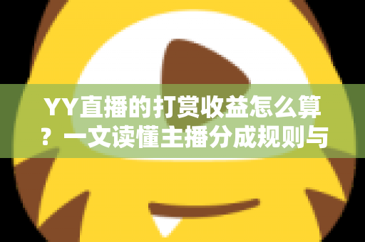YY直播的打赏收益怎么算?一文读懂主播分成规则与提现全流程 YY直播的打赏收益怎么算?一文读懂主播分成规则与提现全流程