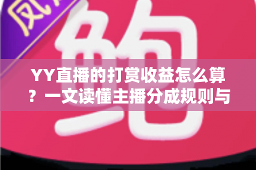 YY直播的打赏收益怎么算?一文读懂主播分成规则与提现全流程 YY直播的打赏收益怎么算?一文读懂主播分成规则与提现全流程