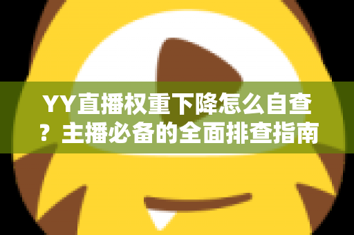 YY直播权重下降怎么自查？主播必备的全面排查指南与快速恢复攻略
