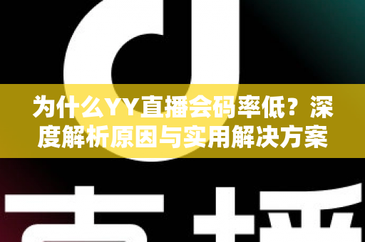 为什么YY直播会码率低?深度解析原因与实用解决方案大全 为什么YY直播会码率低?深度解析原因与实用解决方案大全