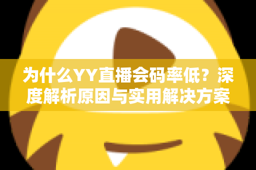为什么YY直播会码率低?深度解析原因与实用解决方案大全 为什么YY直播会码率低?深度解析原因与实用解决方案大全