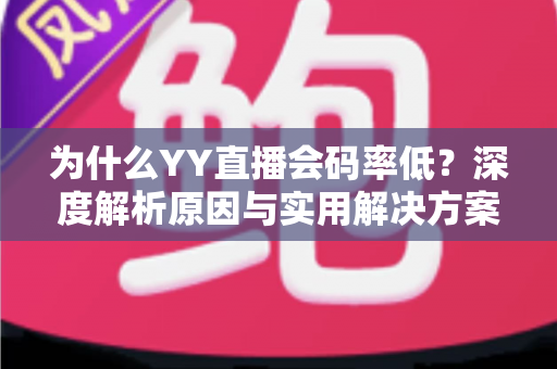 为什么YY直播会码率低?深度解析原因与实用解决方案大全 为什么YY直播会码率低?深度解析原因与实用解决方案大全