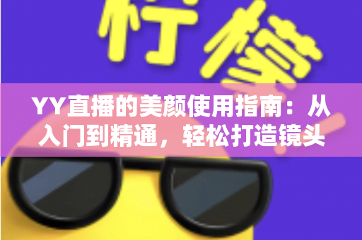YY直播的美颜使用指南：从入门到精通，轻松打造镜头前的完美形象