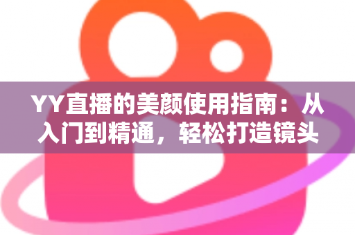 YY直播的美颜使用指南：从入门到精通，轻松打造镜头前的完美形象