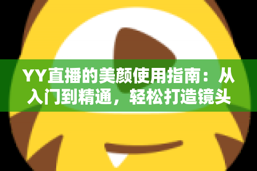YY直播的美颜使用指南：从入门到精通，轻松打造镜头前的完美形象