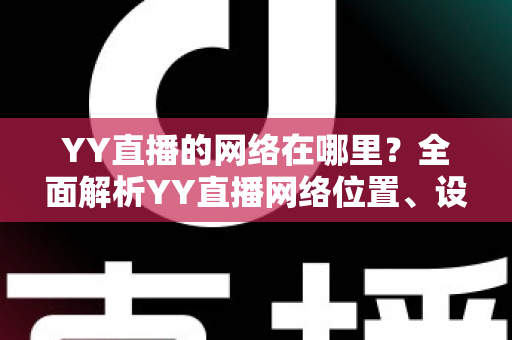 YY直播的网络在哪里?全面解析YY直播网络位置、设置与优化实用指南 YY直播的网络在哪里?全面解析YY直播网络位置、设置与优化实用指南