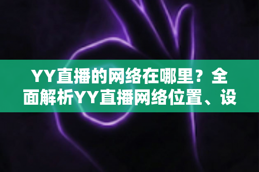 YY直播的网络在哪里？全面解析YY直播网络位置、设置与优化实用指南