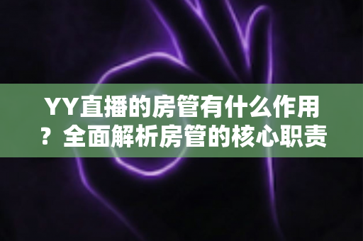 YY直播的房管有什么作用?全面解析房管的核心职责与不可替代的价值 YY直播的房管有什么作用?全面解析房管的核心职责与不可替代的价值