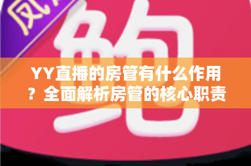 YY直播的房管有什么作用?全面解析房管的核心职责与不可替代的价值 YY直播的房管有什么作用?全面解析房管的核心职责与不可替代的价值