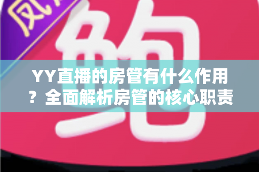 YY直播的房管有什么作用?全面解析房管的核心职责与不可替代的价值 YY直播的房管有什么作用?全面解析房管的核心职责与不可替代的价值