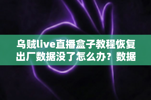 乌贼live直播盒子教程恢复出厂数据没了怎么办？数据找回与预防一站式完全指南