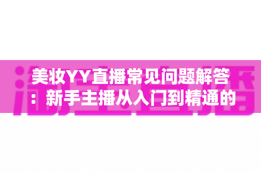 美妆YY直播常见问题解答:新手主播从入门到精通的实战指南 美妆YY直播常见问题解答:新手主播从入门到精通的实战指南