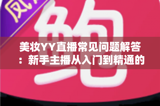 美妆YY直播常见问题解答:新手主播从入门到精通的实战指南 美妆YY直播常见问题解答:新手主播从入门到精通的实战指南