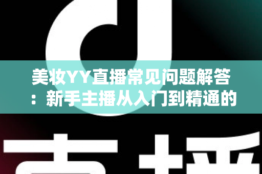 美妆YY直播常见问题解答:新手主播从入门到精通的实战指南 美妆YY直播常见问题解答:新手主播从入门到精通的实战指南
