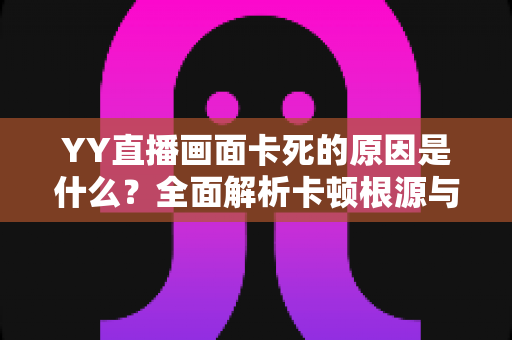 YY直播画面卡死的原因是什么?全面解析卡顿根源与实用解决方案 YY直播画面卡死的原因是什么?全面解析卡顿根源与实用解决方案