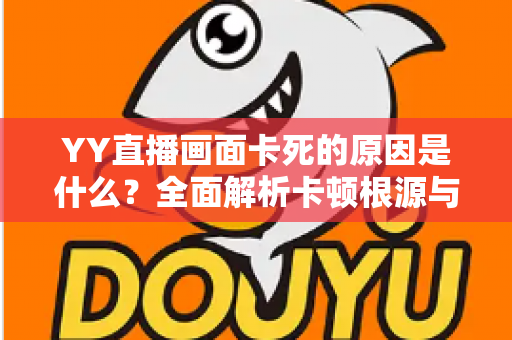 YY直播画面卡死的原因是什么?全面解析卡顿根源与实用解决方案 YY直播画面卡死的原因是什么?全面解析卡顿根源与实用解决方案
