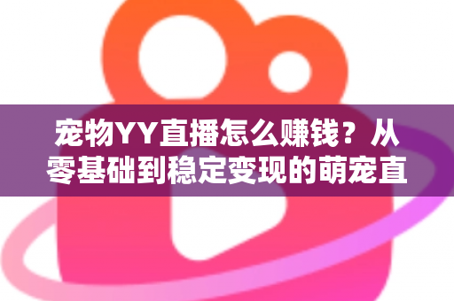 宠物YY直播怎么赚钱？从零基础到稳定变现的萌宠直播全攻略