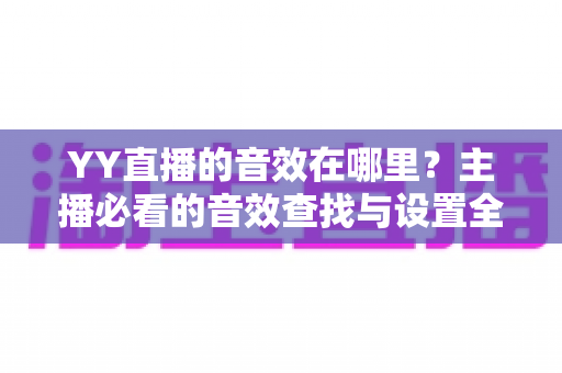 YY直播的音效在哪里?主播必看的音效查找与设置全攻略 YY直播的音效在哪里?主播必看的音效查找与设置全攻略