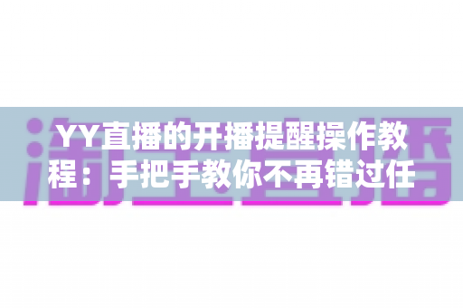 YY直播的开播提醒操作教程:手把手教你不再错过任何一场精彩直播 YY直播的开播提醒操作教程:手把手教你不再错过任何一场精彩直播
