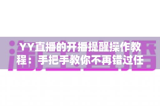 YY直播的开播提醒操作教程:手把手教你不再错过任何一场精彩直播 YY直播的开播提醒操作教程:手把手教你不再错过任何一场精彩直播