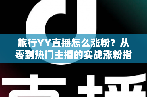 旅行YY直播怎么涨粉?从零到热门主播的实战涨粉指南全解析 旅行YY直播怎么涨粉?从零到热门主播的实战涨粉指南全解析