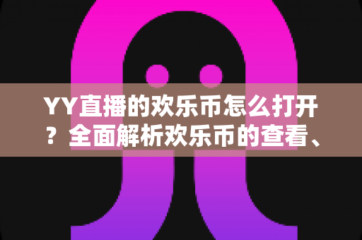 YY直播的欢乐币怎么打开?全面解析欢乐币的查看、获取与使用方法 YY直播的欢乐币怎么打开?全面解析欢乐币的查看、获取与使用方法