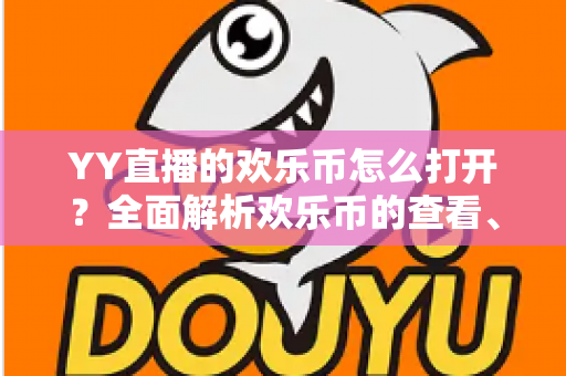 YY直播的欢乐币怎么打开？全面解析欢乐币的查看、获取与使用方法