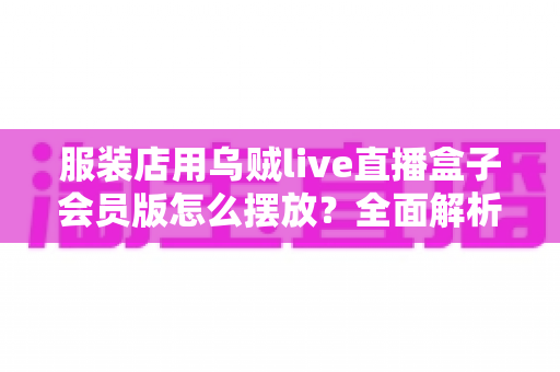 服装店用乌贼live直播盒子会员版怎么摆放？全面解析最佳摆放方案，助力直播带货销量翻倍