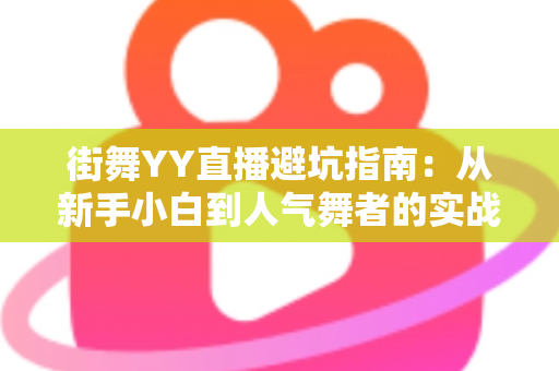 街舞YY直播避坑指南:从新手小白到人气舞者的实战攻略 街舞YY直播避坑指南:从新手小白到人气舞者的实战攻略