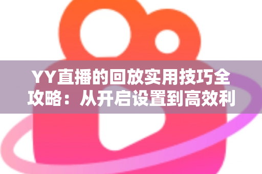 YY直播的回放实用技巧全攻略:从开启设置到高效利用,一篇讲透直播回放的每一个细节 YY直播的回放实用技巧全攻略:从开启设置到高效利用,一篇讲透直播回放的每一个细节