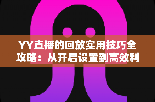 YY直播的回放实用技巧全攻略:从开启设置到高效利用,一篇讲透直播回放的每一个细节 YY直播的回放实用技巧全攻略:从开启设置到高效利用,一篇讲透直播回放的每一个细节