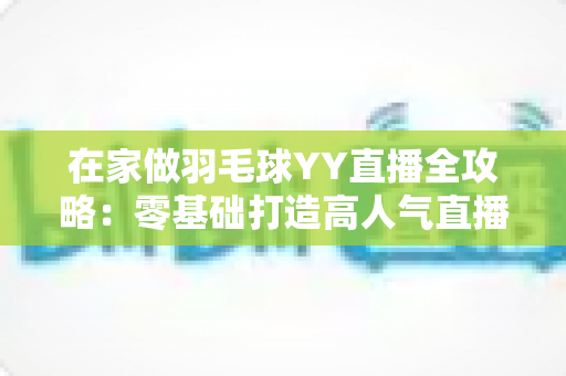 在家做羽毛球YY直播全攻略：零基础打造高人气直播间的实战指南