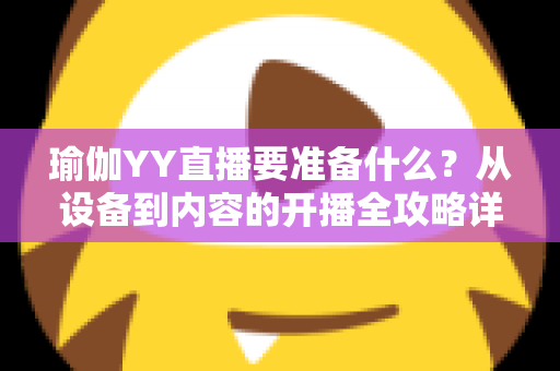 瑜伽YY直播要准备什么?从设备到内容的开播全攻略详解 瑜伽YY直播要准备什么?从设备到内容的开播全攻略详解