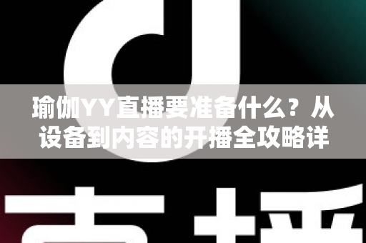 瑜伽YY直播要准备什么?从设备到内容的开播全攻略详解 瑜伽YY直播要准备什么?从设备到内容的开播全攻略详解