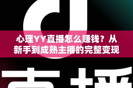 心理YY直播怎么赚钱？从新手到成熟主播的完整变现指南与实战攻略