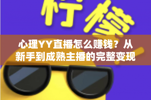 心理YY直播怎么赚钱？从新手到成熟主播的完整变现指南与实战攻略