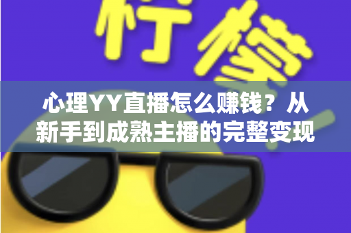 心理YY直播怎么赚钱？从新手到成熟主播的完整变现指南与实战攻略