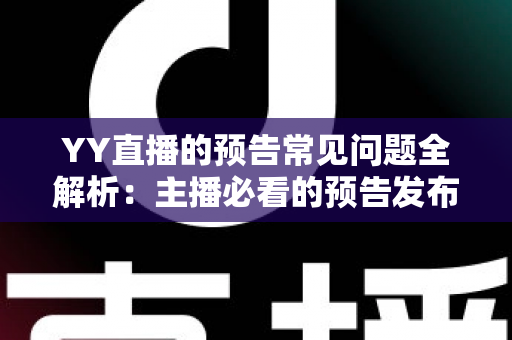 YY直播的预告常见问题全解析：主播必看的预告发布指南与疑难解答