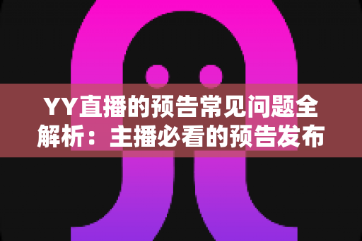 YY直播的预告常见问题全解析：主播必看的预告发布指南与疑难解答